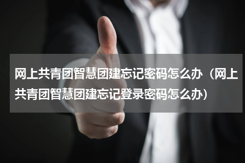 网上共青团智慧团建忘记密码怎么办（网上共青团智慧团建忘记登录密码怎么办）