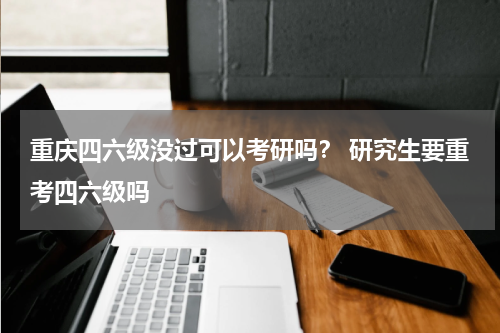重庆四六级没过可以考研吗？ 研究生要重考四六级吗