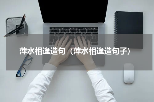 萍水相逢造句（萍水相逢造句子）