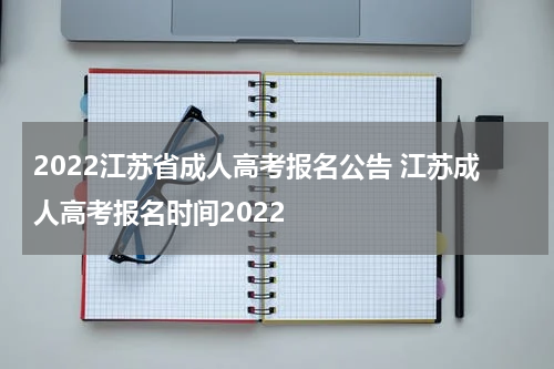 2022江苏省成人高考报名公告 江苏成人高考报名时间2022