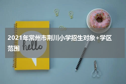 2021年常州市荆川小学招生对象+学区范围