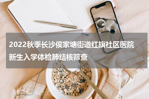 2022秋季长沙侯家塘街道红旗社区医院新生入学体检肺结核筛查
