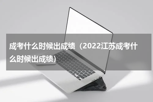 成考什么时候出成绩（2022江苏成考什么时候出成绩）