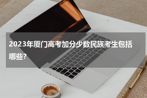 2023年厦门高考加分少数民族考生包括哪些？