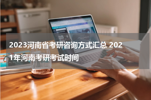 2023河南省考研咨询方式汇总 2021年河南考研考试时间