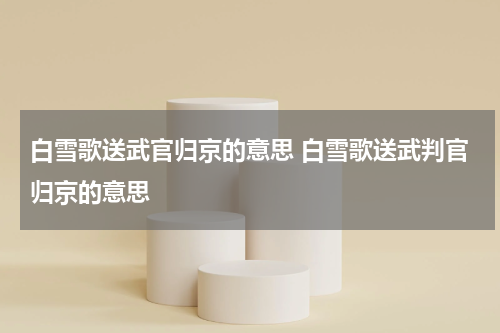 白雪歌送武官归京的意思 白雪歌送武判官归京的意思