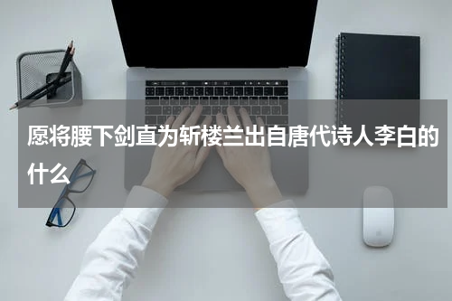 愿将腰下剑直为斩楼兰出自唐代诗人李白的什么