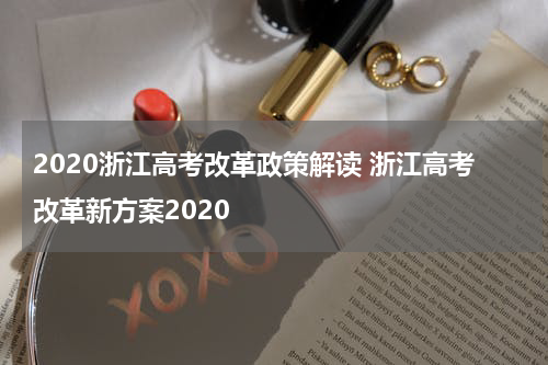 2020浙江高考改革政策解读 浙江高考改革新方案2020