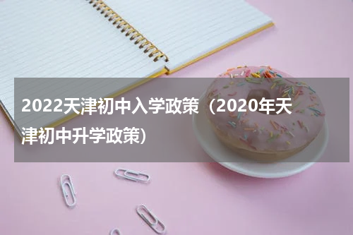 2022天津初中入学政策（2020年天津初中升学政策）