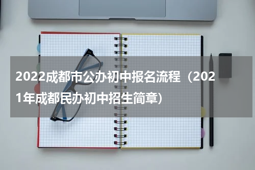 2022成都市公办初中报名流程（2021年成都民办初中招生简章）