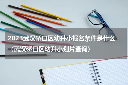 2023武汉硚口区幼升小报名条件是什么（武汉硚口区幼升小划片查询）