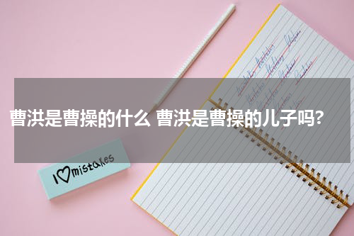 曹洪是曹操的什么 曹洪是曹操的儿子吗?