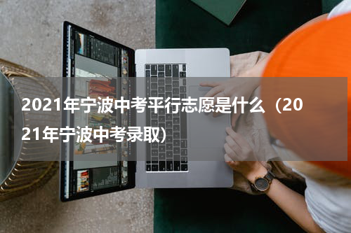 2021年宁波中考平行志愿是什么（2021年宁波中考录取）