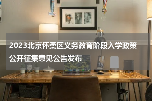 2023北京怀柔区义务教育阶段入学政策公开征集意见公告发布