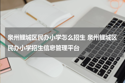 泉州鲤城区民办小学怎么招生 泉州鲤城区民办小学招生信息管理平台