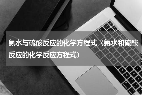 氨水与硫酸反应的化学方程式（氨水和硫酸反应的化学反应方程式）