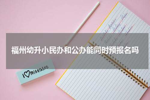 福州幼升小民办和公办能同时预报名吗