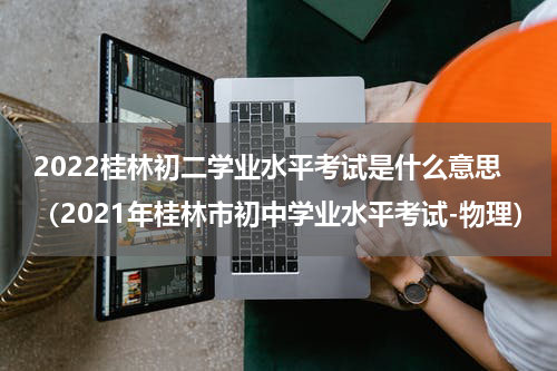 2022桂林初二学业水平考试是什么意思（2021年桂林市初中学业水平考试-物理）