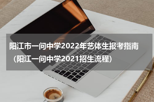 阳江市一问中学2022年艺体生报考指南（阳江一问中学2021招生流程）