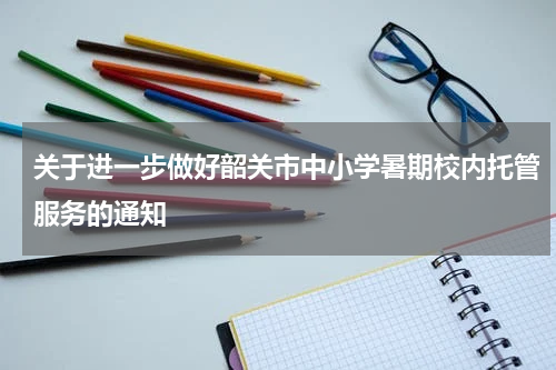 关于进一步做好韶关市中小学暑期校内托管服务的通知