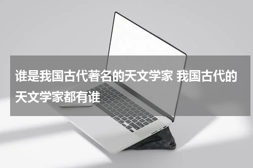 谁是我国古代著名的天文学家 我国古代的天文学家都有谁