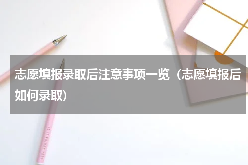 志愿填报录取后注意事项一览（志愿填报后如何录取）