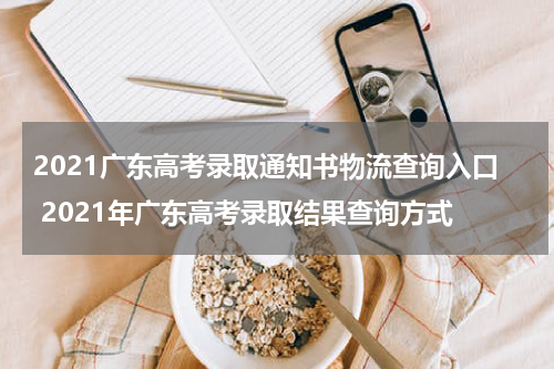 2021广东高考录取通知书物流查询入口 2021年广东高考录取结果查询方式