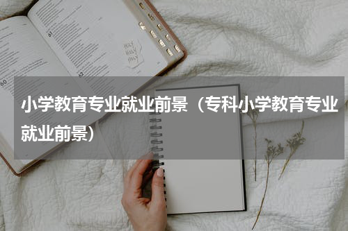 小学教育专业就业前景（专科小学教育专业就业前景）