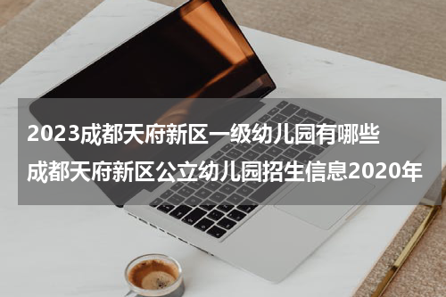 2023成都天府新区一级幼儿园有哪些 成都天府新区公立幼儿园招生信息2020年