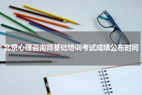 北京心理咨询师基础培训考试成绩公布时间