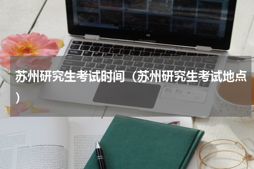 苏州研究生考试时间（苏州研究生考试地点）