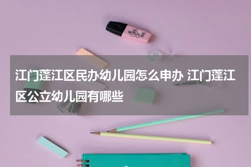 江门蓬江区民办幼儿园怎么申办 江门蓬江区公立幼儿园有哪些
