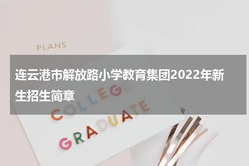 连云港市解放路小学教育集团2022年新生招生简章