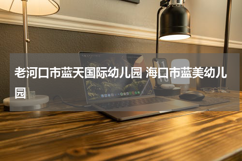 老河口市蓝天国际幼儿园 海口市蓝美幼儿园