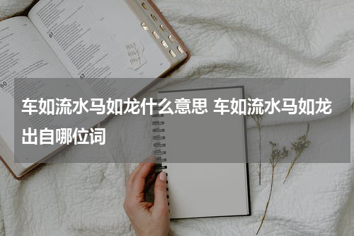 车如流水马如龙什么意思 车如流水马如龙出自哪位词
