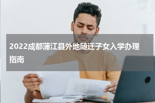 2022成都蒲江县外地随迁子女入学办理指南