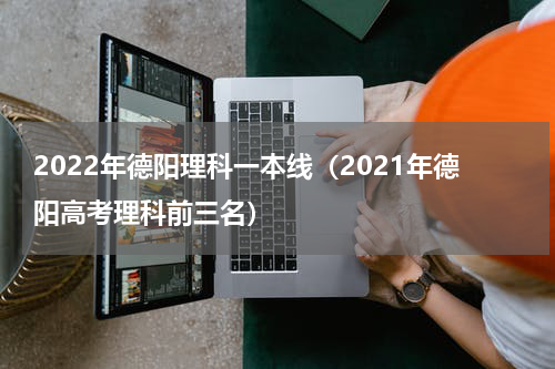 2022年德阳理科一本线（2021年德阳高考理科前三名）