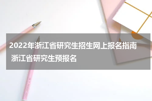 2022年浙江省研究生招生网上报名指南 浙江省研究生预报名