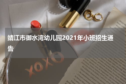 靖江市御水湾幼儿园2021年小班招生通告
