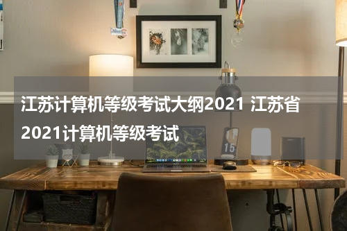 江苏计算机等级考试大纲2021 江苏省2021计算机等级考试