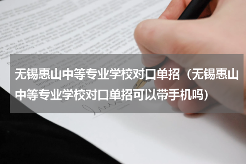 无锡惠山中等专业学校对口单招（无锡惠山中等专业学校对口单招可以带手机吗）
