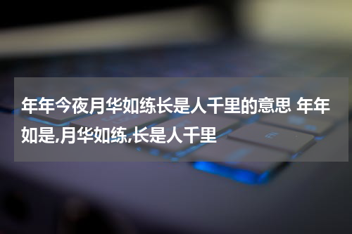 年年今夜月华如练长是人千里的意思 年年如是,月华如练,长是人千里