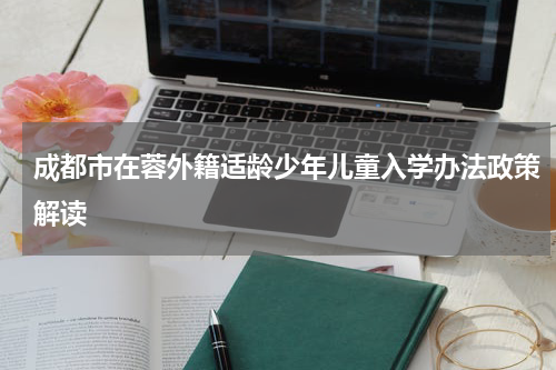 成都市在蓉外籍适龄少年儿童入学办法政策解读