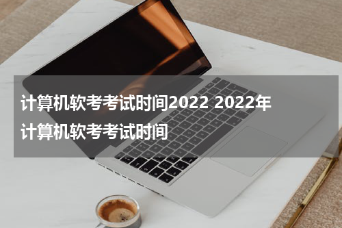 计算机软考考试时间2022 2022年计算机软考考试时间