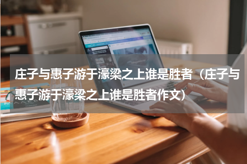 庄子与惠子游于濠梁之上谁是胜者（庄子与惠子游于濠梁之上谁是胜者作文）