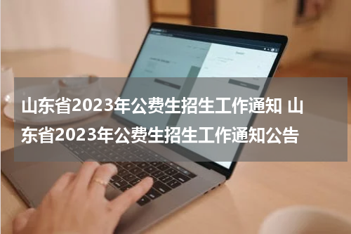 山东省2023年公费生招生工作通知 山东省2023年公费生招生工作通知公告