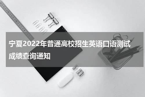 宁夏2022年普通高校招生英语口语测试成绩查询通知