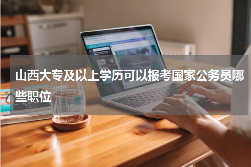 山西大专及以上学历可以报考国家公务员哪些职位