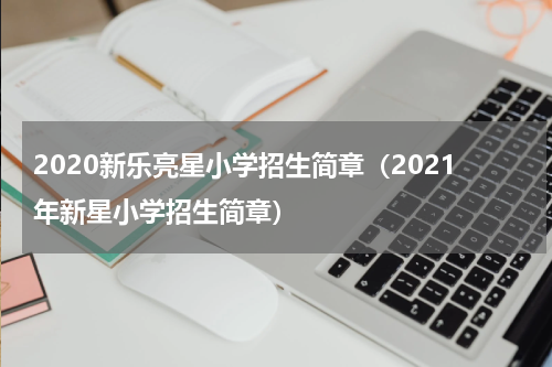 2020新乐亮星小学招生简章（2021年新星小学招生简章）