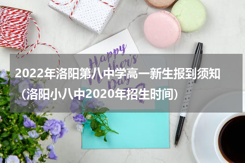 2022年洛阳第八中学高一新生报到须知（洛阳小八中2020年招生时间）